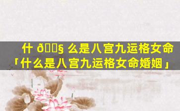 什 🐧 么是八宫九运格女命「什么是八宫九运格女命婚姻」